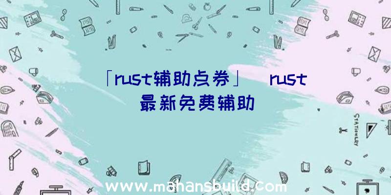 「rust辅助点券」|rust最新免费辅助